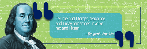 “Tell me and I forget, teach me and I may remember, involve me and I learn.” - Benjamin Franklin